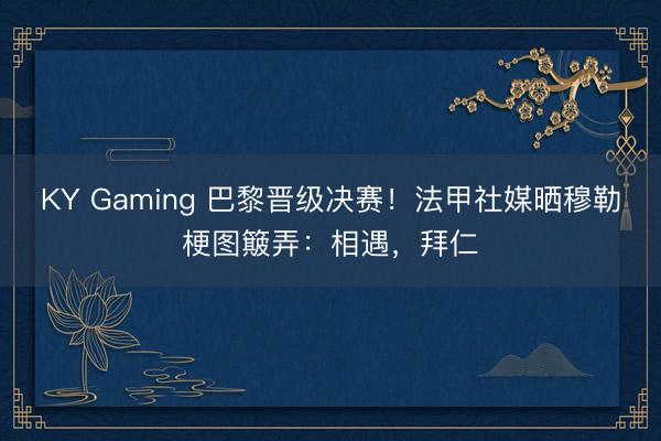 KY Gaming 巴黎晋级决赛！法甲社媒晒穆勒梗图簸弄：相遇，拜仁