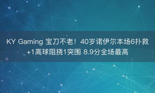 KY Gaming 宝刀不老！40岁诺伊尔本场6扑救+1高球阻挠1突围 8.9分全场最高