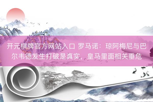开元棋牌官方网站入口 罗马诺：琼阿梅尼与巴尔韦德发生打破是真实，皇马里面相关垂危