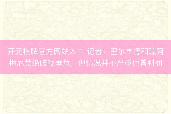 开元棋牌官方网站入口 记者：巴尔韦德和琼阿梅尼禁绝歧视垂危，但情况并不严重也曾科罚