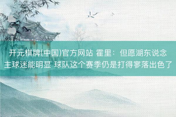 开元棋牌(中国)官方网站 霍里：但愿湖东说念主球迷能明显 球队这个赛季仍是打得寥落出色了