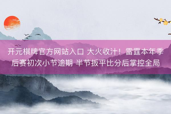 开元棋牌官方网站入口 大火收汁！雷霆本年季后赛初次小节逾期 半节扳平比分后掌控全局