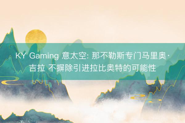 KY Gaming 意太空: 那不勒斯专门马里奥·吉拉 不摒除引进拉比奥特的可能性