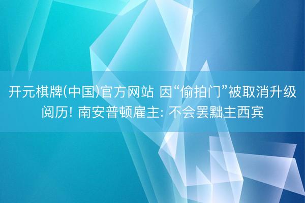 开元棋牌(中国)官方网站 因“偷拍门”被取消升级阅历! 南安普顿雇主: 不会罢黜主西宾