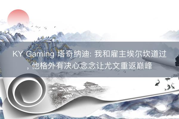 KY Gaming 塔奇纳迪: 我和雇主埃尔坎道过， 他格外有决心念念让尤文重返巅峰