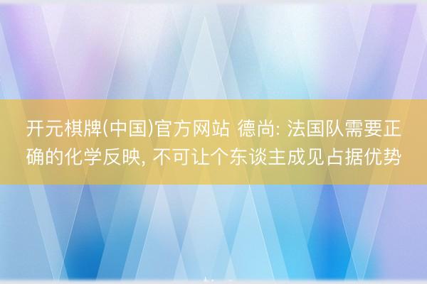 开元棋牌(中国)官方网站 德尚: 法国队需要正确的化学反映， 不可让个东谈主成见占据优势