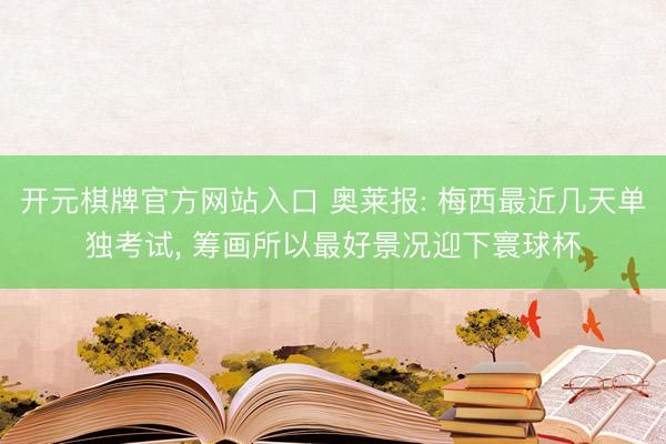 开元棋牌官方网站入口 奥莱报: 梅西最近几天单独考试， 筹画所以最好景况迎下寰球杯