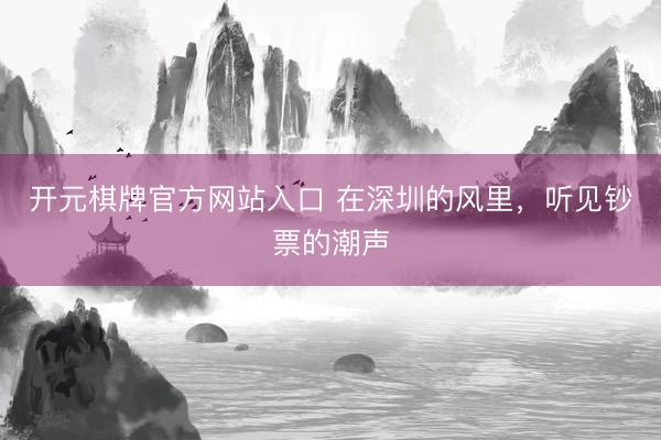 开元棋牌官方网站入口 在深圳的风里，听见钞票的潮声