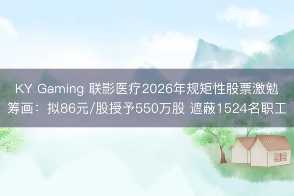 KY Gaming 联影医疗2026年规矩性股票激勉筹画：拟86元/股授予550万股 遮蔽1524名职工
