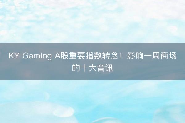 KY Gaming A股重要指数转念！影响一周商场的十大音讯