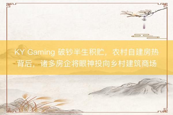 KY Gaming 破钞半生积贮,农村自建房热背后,诸多房企将眼神投向乡村建筑商场