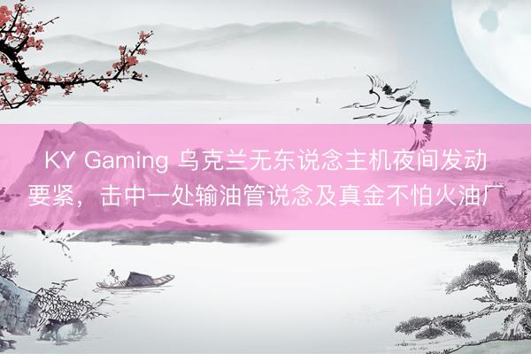 KY Gaming 乌克兰无东说念主机夜间发动要紧，击中一处输油管说念及真金不怕火油厂
