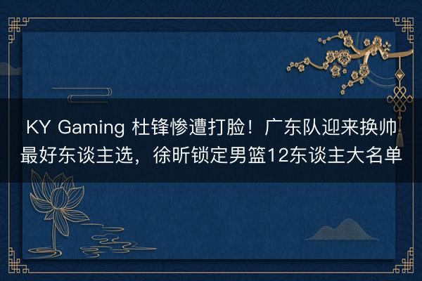 KY Gaming 杜锋惨遭打脸！广东队迎来换帅最好东谈主选，徐昕锁定男篮12东谈主大名单