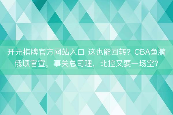 开元棋牌官方网站入口 这也能回转?CBA鱼腩俄顷官宣,事关总司理,北控又要一场空?