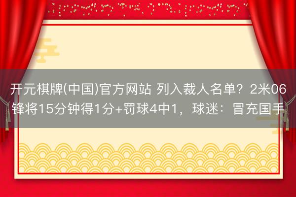 开元棋牌(中国)官方网站 列入裁人名单？2米06锋将15分钟得1分+罚球4中1，球迷：冒充国手