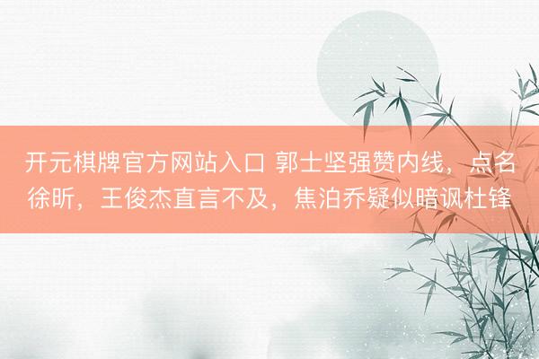 开元棋牌官方网站入口 郭士坚强赞内线,点名徐昕,王俊杰直言不及,焦泊乔疑似暗讽杜锋
