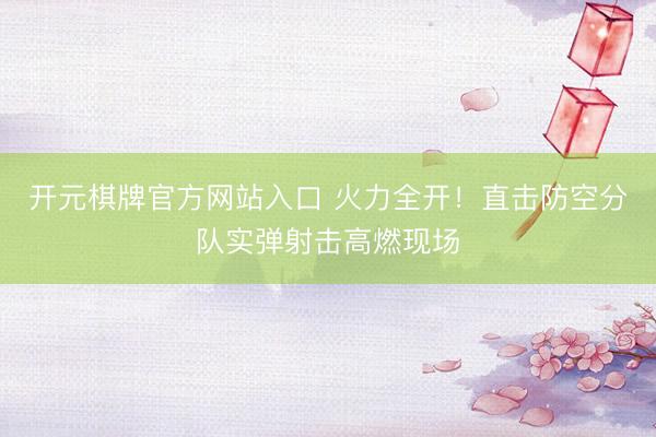 开元棋牌官方网站入口 火力全开！直击防空分队实弹射击高燃现场