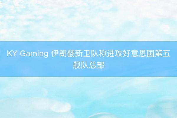 KY Gaming 伊朗翻新卫队称进攻好意思国第五舰队总部