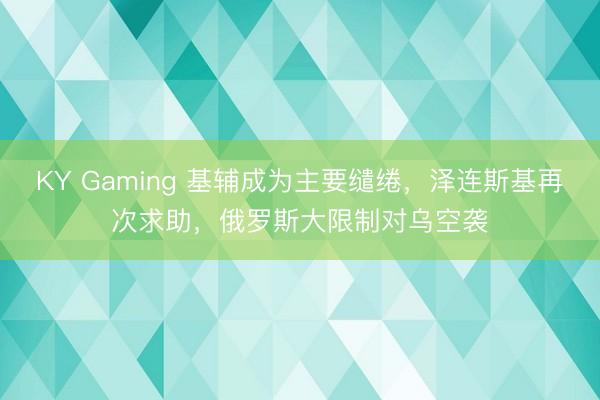 KY Gaming 基辅成为主要缱绻，泽连斯基再次求助，俄罗斯大限制对乌空袭
