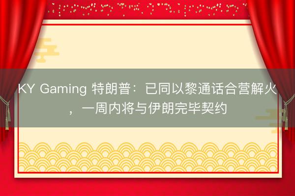KY Gaming 特朗普:已同以黎通话合营解火,一周内将与伊朗完毕契约