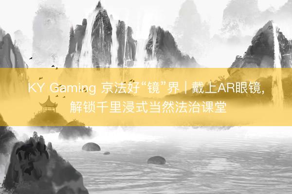 KY Gaming 京法好“镜”界 | 戴上AR眼镜， 解锁千里浸式当然法治课堂