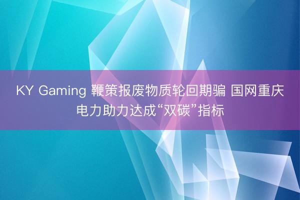 KY Gaming 鞭策报废物质轮回期骗 国网重庆电力助力达成“双碳”指标