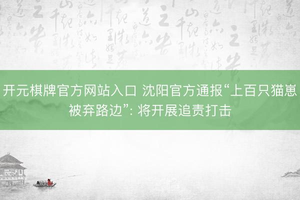开元棋牌官方网站入口 沈阳官方通报“上百只猫崽被弃路边”: 将开展追责打击