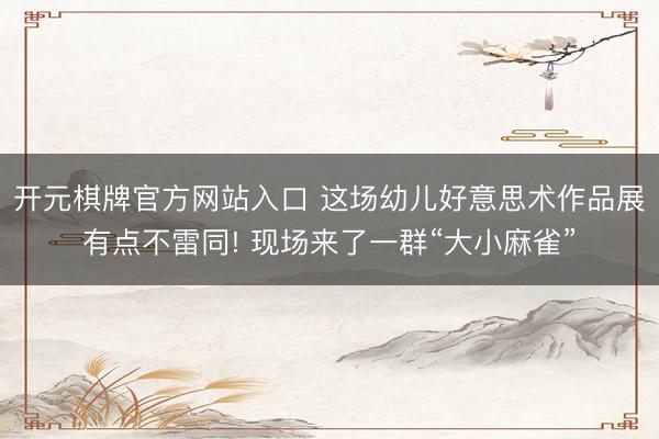 开元棋牌官方网站入口 这场幼儿好意思术作品展有点不雷同! 现场来了一群“大小麻雀”