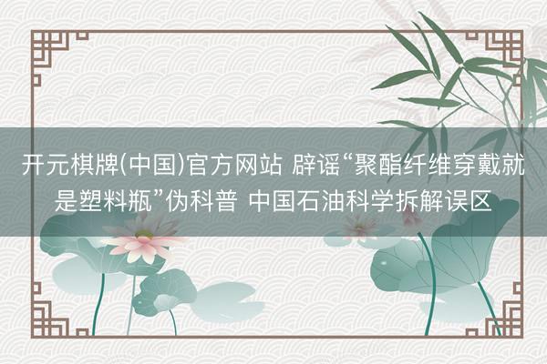 开元棋牌(中国)官方网站 辟谣“聚酯纤维穿戴就是塑料瓶”伪科普 中国石油科学拆解误区