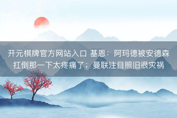 开元棋牌官方网站入口 基恩：阿玛德被安德森扛倒那一下太疼痛了；曼联注目照旧很灾祸