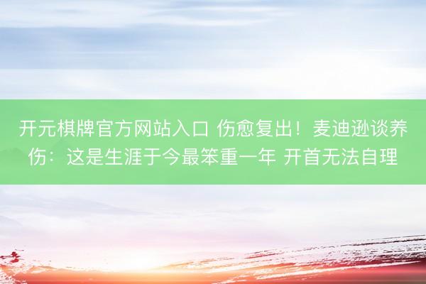 开元棋牌官方网站入口 伤愈复出！麦迪逊谈养伤：这是生涯于今最笨重一年 开首无法自理