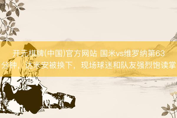 开元棋牌(中国)官方网站 国米vs维罗纳第63分钟，达米安被换下，<a href=