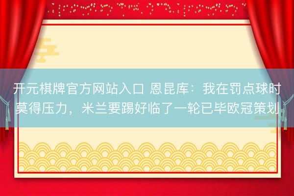 开元棋牌官方网站入口 恩昆库：我在罚点球时莫得压力，米兰要踢好临了一轮已毕欧冠策划