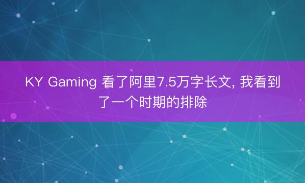 KY Gaming 看了阿里7.5万字长文， 我看到了一个时期的排除