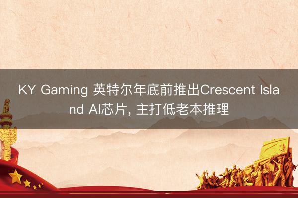 KY Gaming 英特尔年底前推出Crescent Island AI芯片， 主打低老本推理