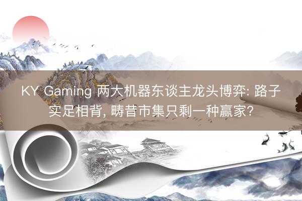 KY Gaming 两大机器东谈主龙头博弈: 路子实足相背, 畴昔市集只剩一种赢家?