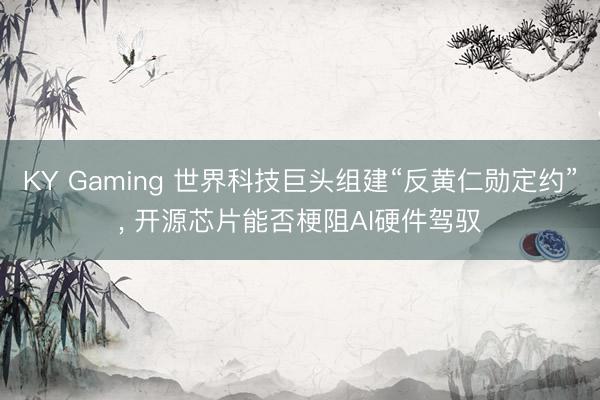 KY Gaming 世界科技巨头组建“反黄仁勋定约”， 开源芯片能否梗阻AI硬件驾驭