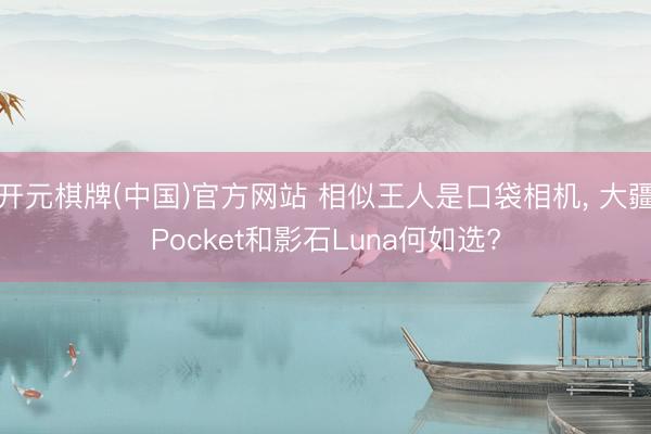 开元棋牌(中国)官方网站 相似王人是口袋相机， 大疆Pocket和影石Luna何如选?
