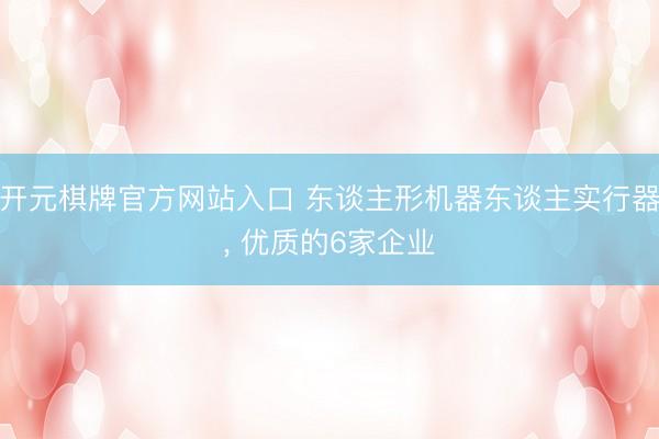 开元棋牌官方网站入口 东谈主形机器东谈主实行器， 优质的6家企业