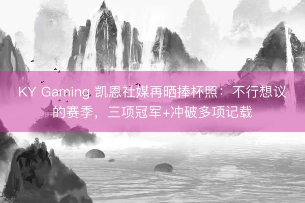 KY Gaming 凯恩社媒再晒捧杯照：不行想议的赛季，三项冠军+冲破多项记载