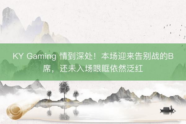 KY Gaming 情到深处！本场迎来告别战的B席，<a href=