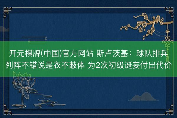 开元棋牌(中国)官方网站 斯卢茨基:球队排兵列阵不错说是衣不蔽体 为2次初级诞妄付出代价