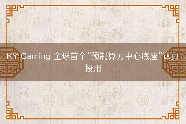 KY Gaming 全球首个“预制算力中心底座”认真投用
