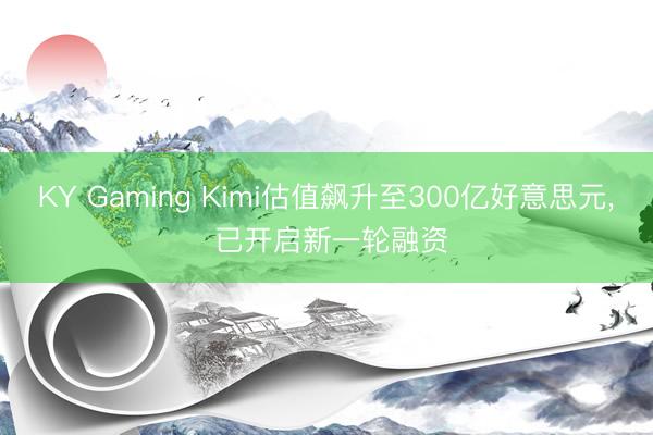KY Gaming Kimi估值飙升至300亿好意思元， 已开启新一轮融资