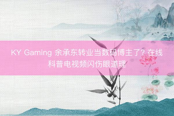 KY Gaming 余承东转业当数码博主了? 在线科普电视频闪伤眼道理