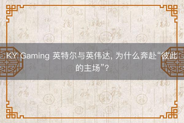 KY Gaming 英特尔与英伟达， 为什么奔赴“彼此的主场”?