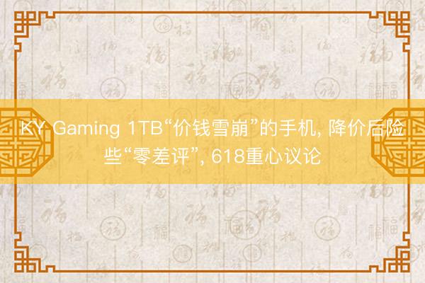 KY Gaming 1TB“价钱雪崩”的手机， 降价后险些“零差评”， 618重心议论