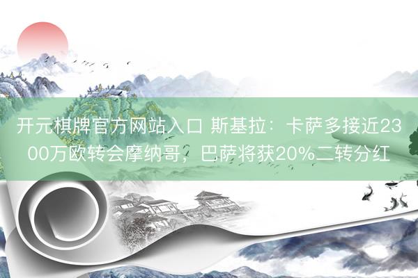 开元棋牌官方网站入口 斯基拉：卡萨多接近2300万欧转会摩纳哥，巴萨将获20%二转分红