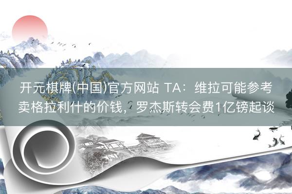 开元棋牌(中国)官方网站 TA:维拉可能参考卖格拉利什的价钱,罗杰斯转会费1亿镑起谈