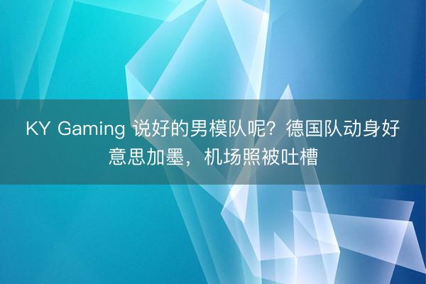 KY Gaming 说好的男模队呢？德国队动身好意思加墨，机场照被吐槽
